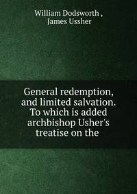 General redemption, and limited salvation. To which is added archbishop Usher's treatise on the .