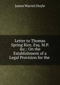 Letter to Thomas Spring Rice, Esq. M.P. &amp;c.: On the Establishment of a Legal Provision for the .