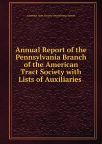 Annual Report of the Pennsylvania Branch of the American Tract Society with Lists of Auxiliaries .