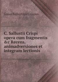 C. Sallustii Crispi opera cum fragmentis &amp;c Recens. animadversiones et integram lectionis .