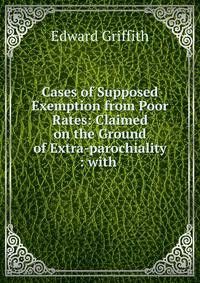 Cases of Supposed Exemption from Poor Rates: Claimed on the Ground of Extra-parochiality : with .