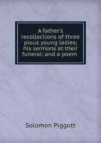 A father's recollections of three pious young ladies; his sermons at their funeral; and a poem .