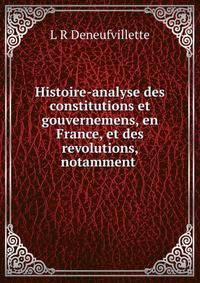 Histoire-analyse des constitutions et gouvernemens, en France, et des revolutions, notamment .