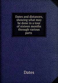 Dates and distances, showing what may be done in a tour of sixteen months through various parts .