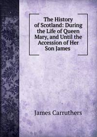 The History of Scotland: During the Life of Queen Mary, and Until the Accession of Her Son James .