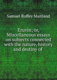 Eruvin; or, Miscellaneous essays on subjects connected with the nature, history and destiny of .