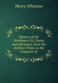 History of the Northmen Or, Danes and Normans, from the Earliest Times to the Conquest of .