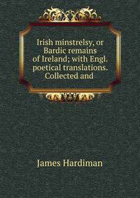 Irish minstrelsy, or Bardic remains of Ireland; with Engl. poetical translations. Collected and .