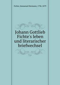 Johann Gottlieb Fichte's leben und literarischer briefwechsel