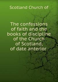 The confessions of faith and the books of discipline of the Church of Scotland, of date anterior .