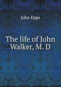 The life of John Walker, M. D.