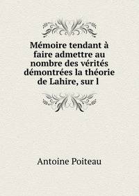 Memoire tendant a faire admettre au nombre des verites demontrees la theorie de Lahire, sur l .