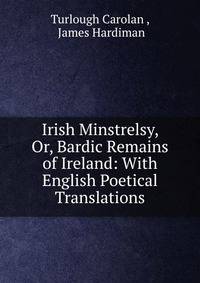 Irish Minstrelsy, Or, Bardic Remains of Ireland: With English Poetical Translations