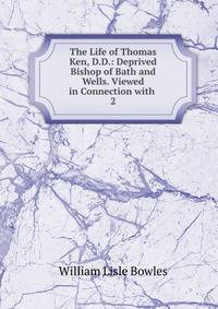 The Life of Thomas Ken, D.D.: Deprived Bishop of Bath and Wells. Viewed in Connection with .. 2