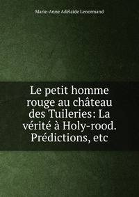 Le petit homme rouge au chateau des Tuileries: La verite a Holy-rood. Predictions, etc