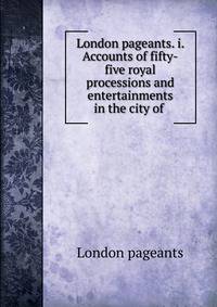 London pageants. i. Accounts of fifty-five royal processions and entertainments in the city of .