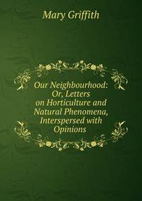 Our Neighbourhood: Or, Letters on Horticulture and Natural Phenomena, Interspersed with Opinions .