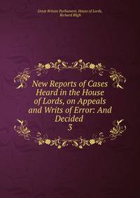New Reports of Cases Heard in the House of Lords, on Appeals and Writs of Error: And Decided .. 3