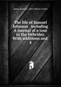 The life of Samuel Johnson . including A journal of a tour to the Hebrides. With additions and .. 4