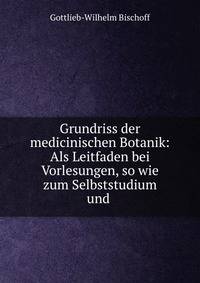 Grundriss der medicinischen Botanik: Als Leitfaden bei Vorlesungen, so wie zum Selbststudium und .