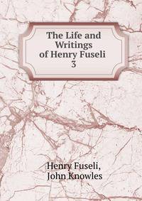 The Life and Writings of Henry Fuseli .. 3