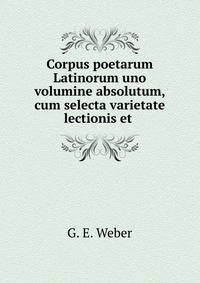 Corpus poetarum Latinorum uno volumine absolutum, cum selecta varietate lectionis et .