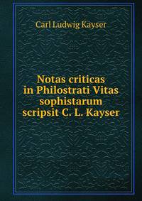Notas criticas in Philostrati Vitas sophistarum scripsit C.L. Kayser
