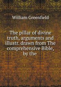 The pillar of divine truth, arguments and illustr. drawn from The comprehensive Bible, by the .