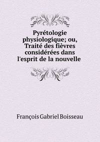 Pyr?tologie physiologique; ou, Trait? des fi?vres consid?r?es dans l'esprit de la nouvelle .