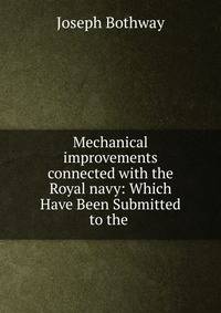 Mechanical improvements connected with the Royal navy: Which Have Been Submitted to the .
