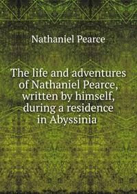 The life and adventures of Nathaniel Pearce, written by himself, during a residence in Abyssinia .