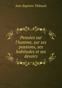 Pens?es sur l'homme, sur ses passions, ses habitudes et ses devoirs