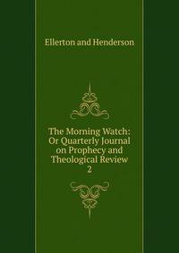 The Morning Watch: Or Quarterly Journal on Prophecy and Theological Review.. 2