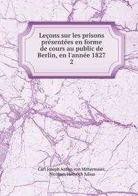 Le?ons sur les prisons pr?sent?es en forme de cours au public de Berlin, en l'ann?e 1827