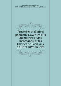 Proverbes et dictons populaires, avec les dits du mercier et des marchands, et les Crieries de Paris, aux XXIIe et XIVe sie?cles