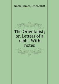 The Orientalist; or, Letters of a rabbi. With notes