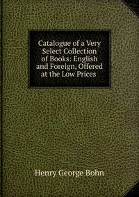 Catalogue of a Very Select Collection of Books: English and Foreign, Offered at the Low Prices .