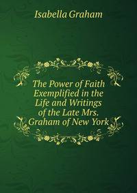 The Power of Faith Exemplified in the Life and Writings of the Late Mrs. Graham of New York