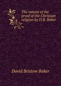 The nature of the proof of the Christian religion by D.B. Baker.