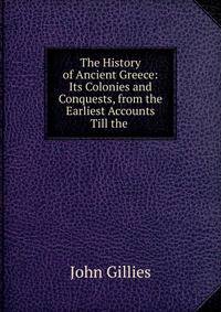 The History of Ancient Greece: Its Colonies and Conquests, from the Earliest Accounts Till the .