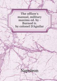 The officer's manual, military maxims ed. by - Burnod tr. by colonel D'Aguilar