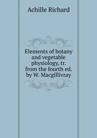 Elements of botany and vegetable physiology, tr. from the fourth ed. by W. Macgillivray