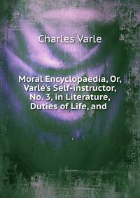 Moral Encyclopaedia, Or, Varl?'s Self-instructor, No. 3, in Literature, Duties of Life, and .