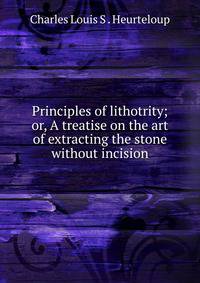 Principles of lithotrity; or, A treatise on the art of extracting the stone without incision