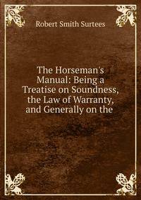 The Horseman's Manual: Being a Treatise on Soundness, the Law of Warranty, and Generally on the .