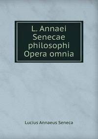L. Annaei Senecae philosophi Opera omnia