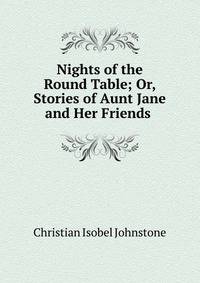 Nights of the Round Table; Or, Stories of Aunt Jane and Her Friends .