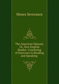 The American Manual; Or, New English Reader: Consisting of Exercises in Reading and Speaking .