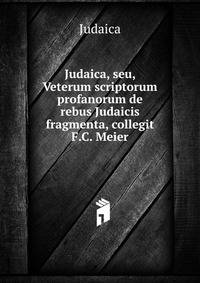 Judaica, seu, Veterum scriptorum profanorum de rebus Judaicis fragmenta, collegit F.C. Meier