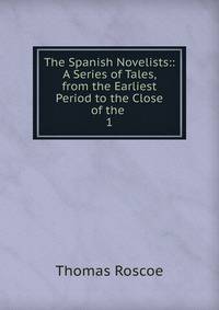The Spanish Novelists:: A Series of Tales, from the Earliest Period to the Close of the .. 1